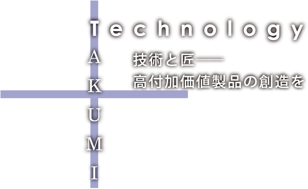 「Technology」×「Takumi」、匠と技術―高付加価値製品の創造を。